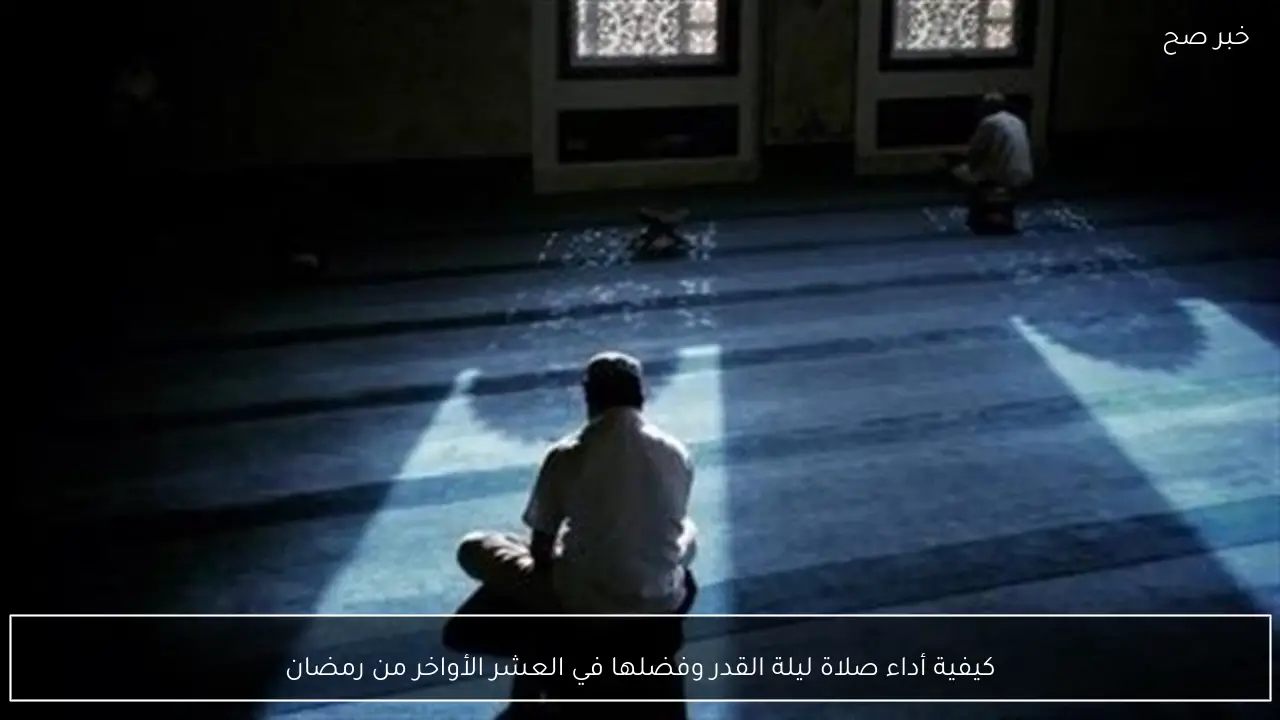 كيفية أداء صلاة ليلة القدر وفضلها في العشر الأواخر من رمضان
