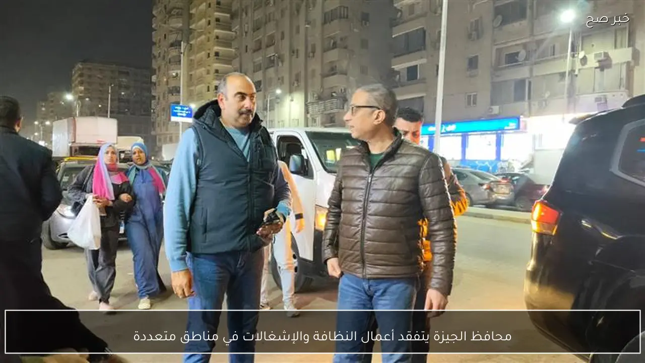 محافظ الجيزة يتفقد أعمال النظافة والإشغالات في مناطق متعددة