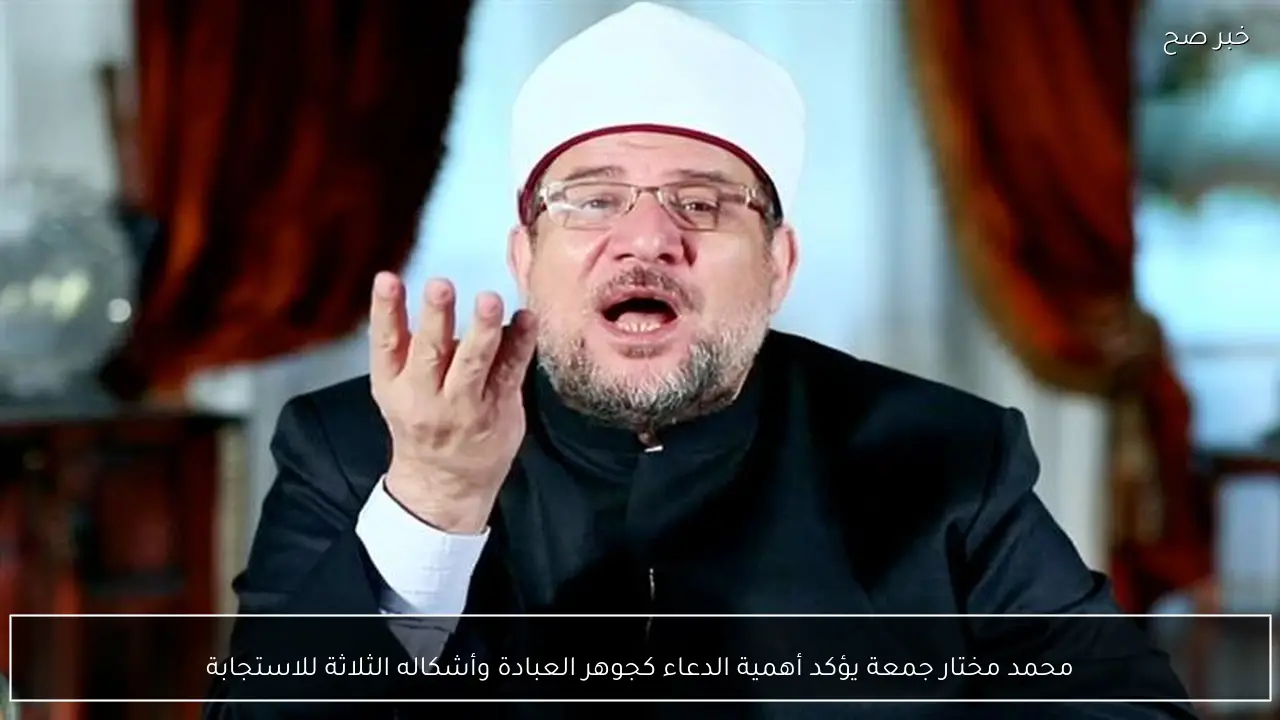 محمد مختار جمعة يؤكد أهمية الدعاء كجوهر العبادة وأشكاله الثلاثة للاستجابة