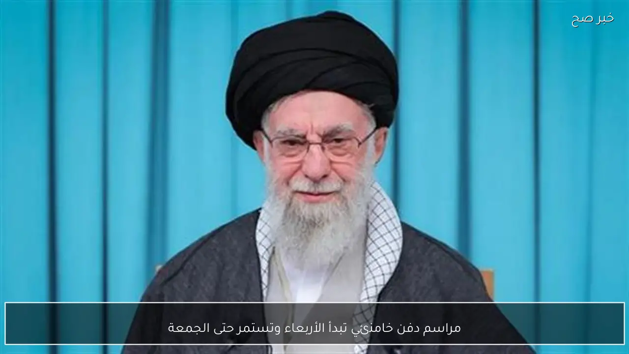 مراسم دفن خامنئي تبدأ الأربعاء وتستمر حتى الجمعة