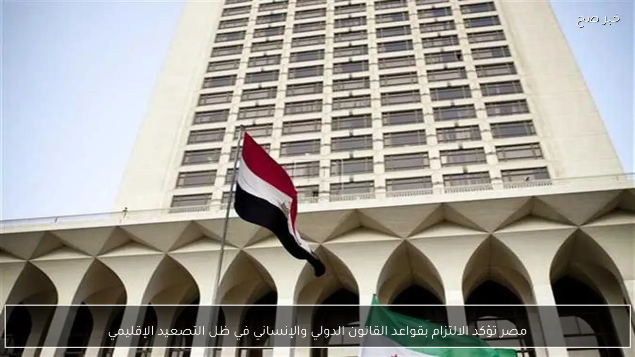مصر تؤكد الالتزام بقواعد القانون الدولي والإنساني في ظل التصعيد الإقليمي