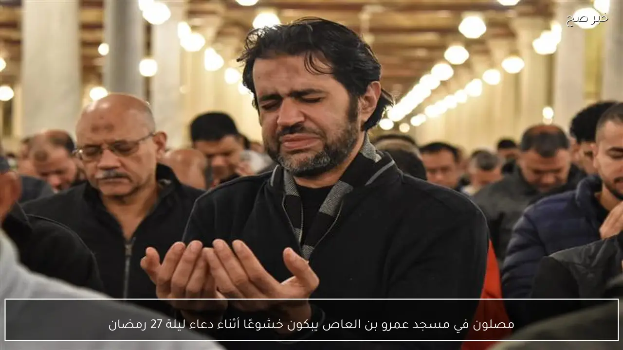 مصلون في مسجد عمرو بن العاص يبكون خشوعًا أثناء دعاء ليلة 27 رمضان