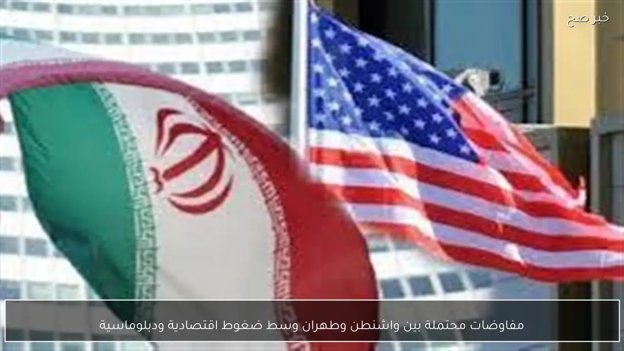 مفاوضات محتملة بين واشنطن وطهران وسط ضغوط اقتصادية ودبلوماسية