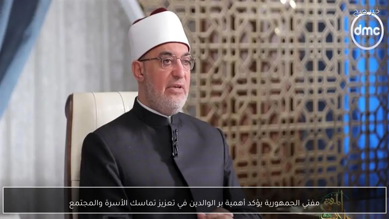 مفتي الجمهورية يؤكد أهمية بر الوالدين في تعزيز تماسك الأسرة والمجتمع