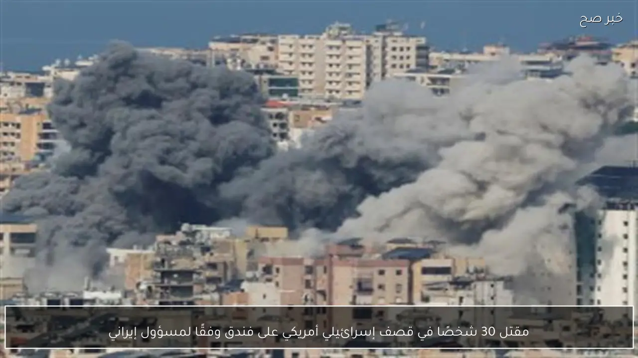 مقتل 30 شخصًا في قصف إسرائيلي أمريكي على فندق وفقًا لمسؤول إيراني