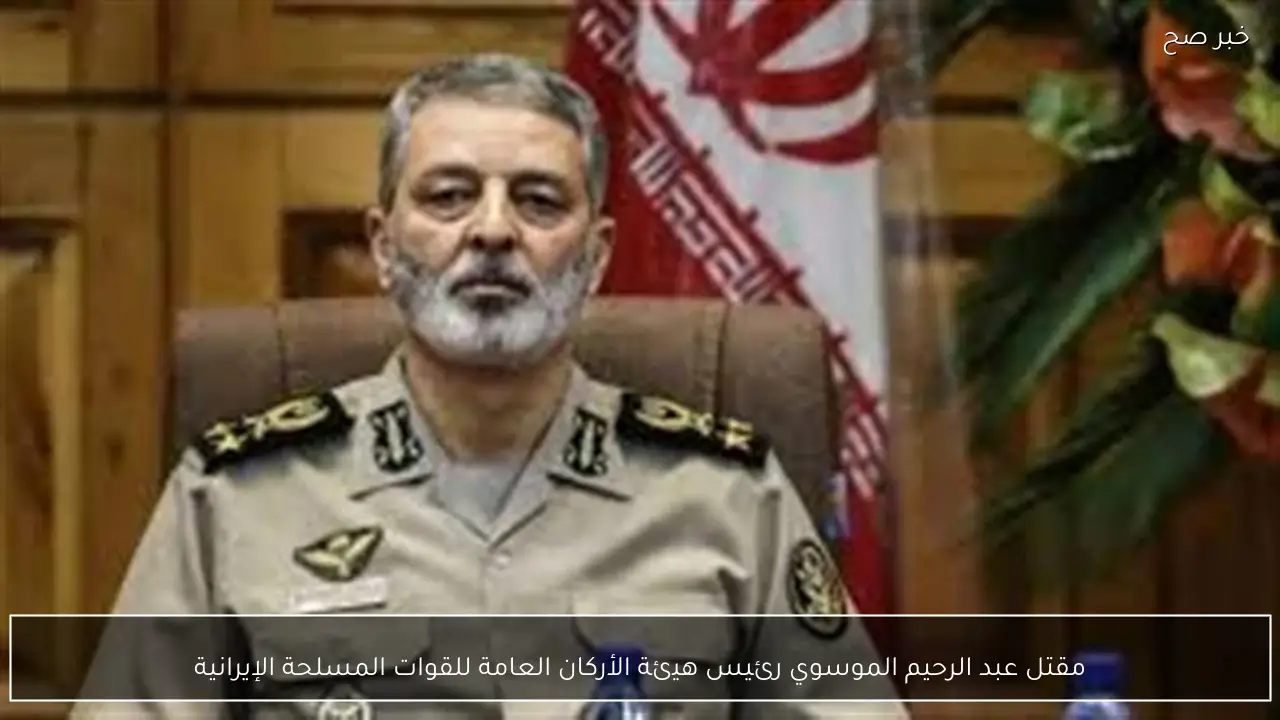 مقتل عبد الرحيم الموسوي رئيس هيئة الأركان العامة للقوات المسلحة الإيرانية