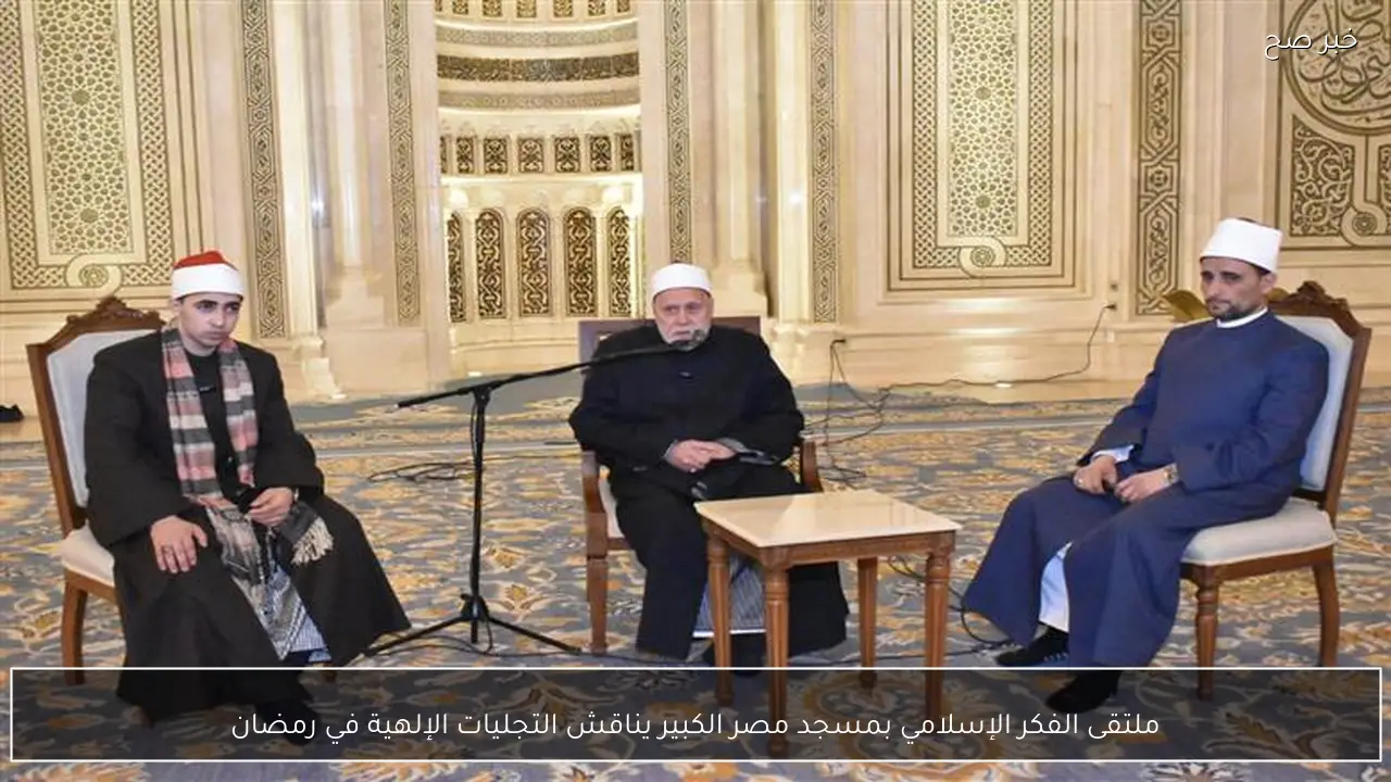 ملتقى الفكر الإسلامي بمسجد مصر الكبير يناقش التجليات الإلهية في رمضان