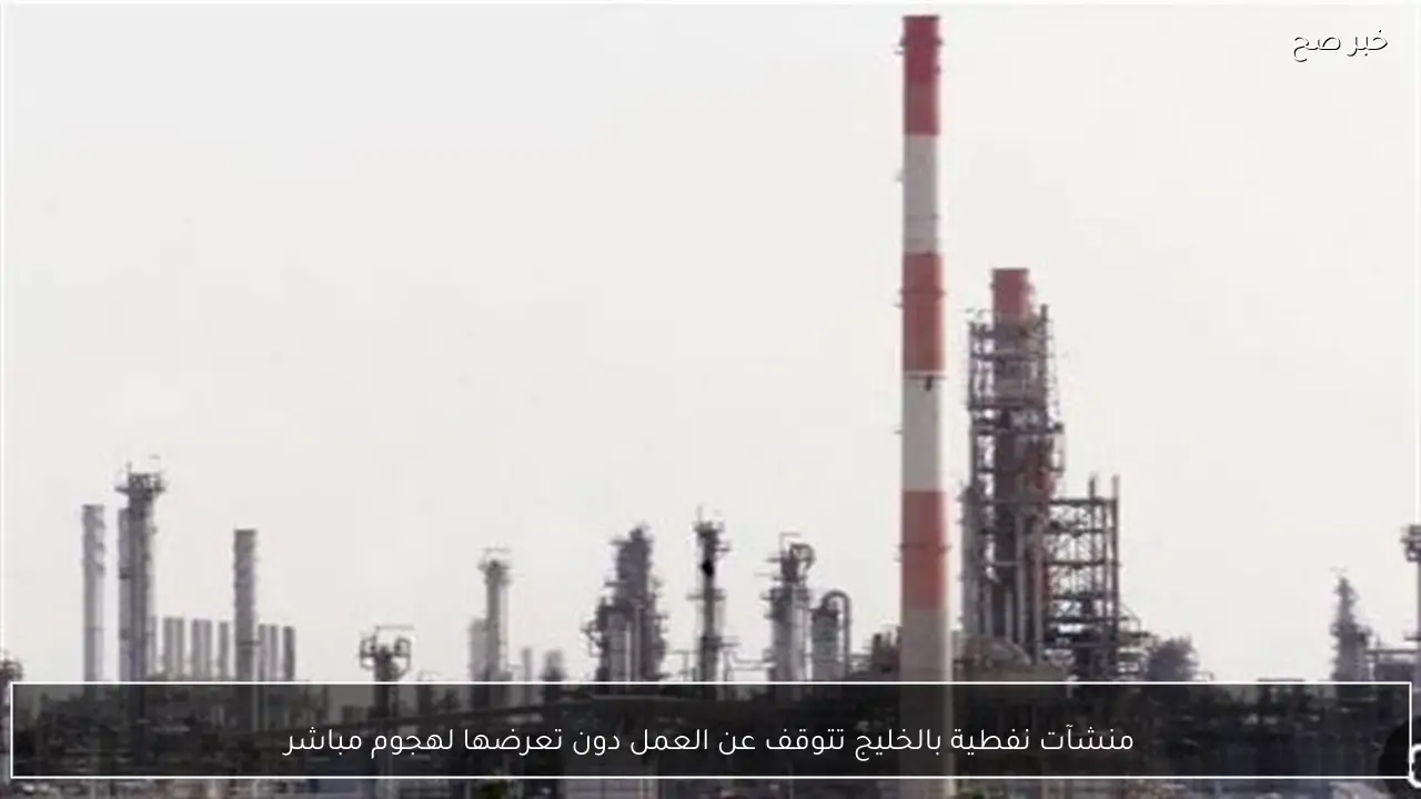 منشآت نفطية بالخليج تتوقف عن العمل دون تعرضها لهجوم مباشر