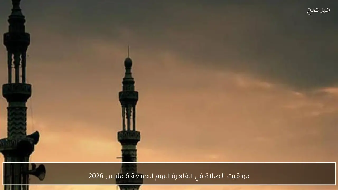 مواقيت الصلاة في القاهرة اليوم الجمعة 6 مارس 2026