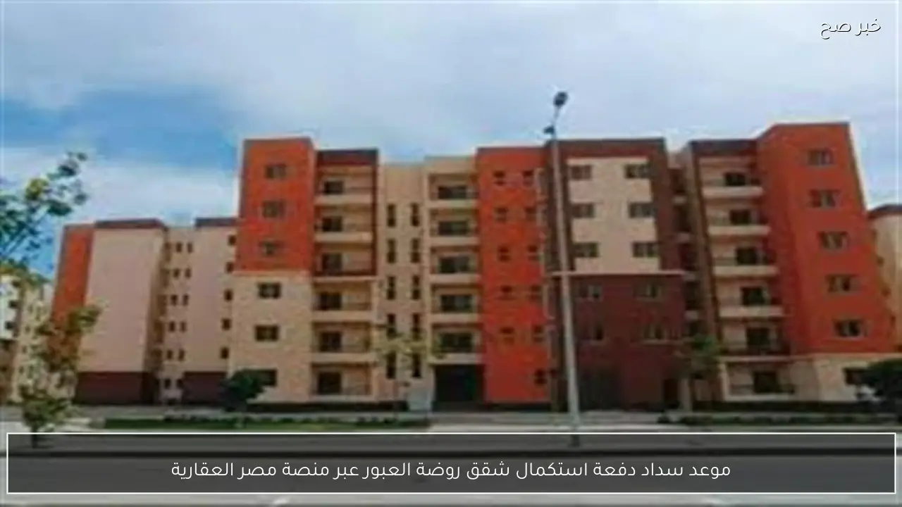 موعد سداد دفعة استكمال شقق روضة العبور عبر منصة مصر العقارية