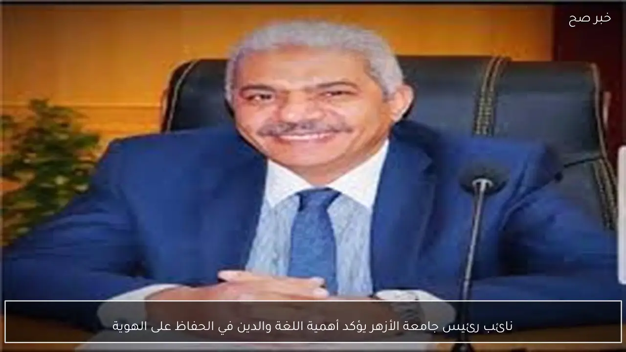 نائب رئيس جامعة الأزهر يؤكد أهمية اللغة والدين في الحفاظ على الهوية