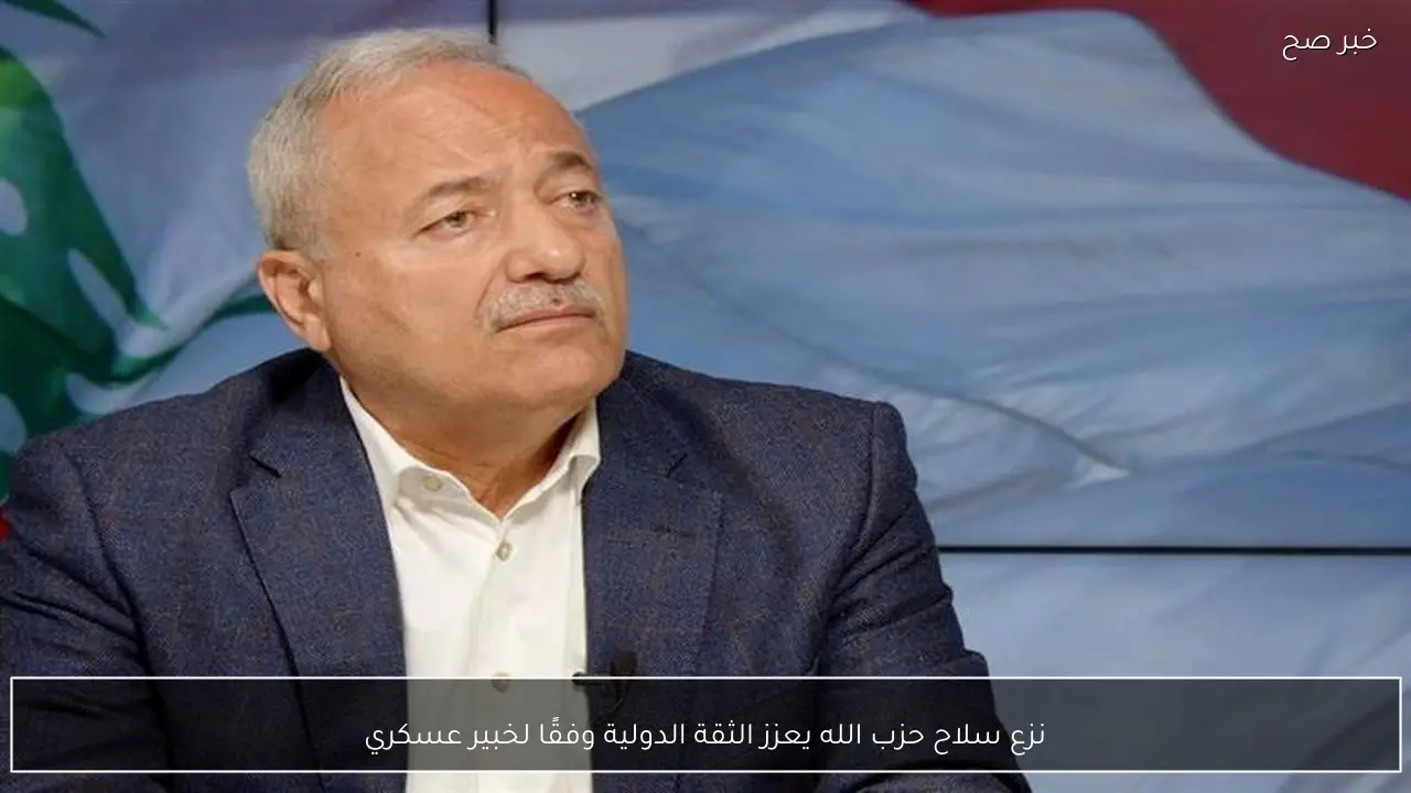 نزع سلاح حزب الله يعزز الثقة الدولية وفقًا لخبير عسكري