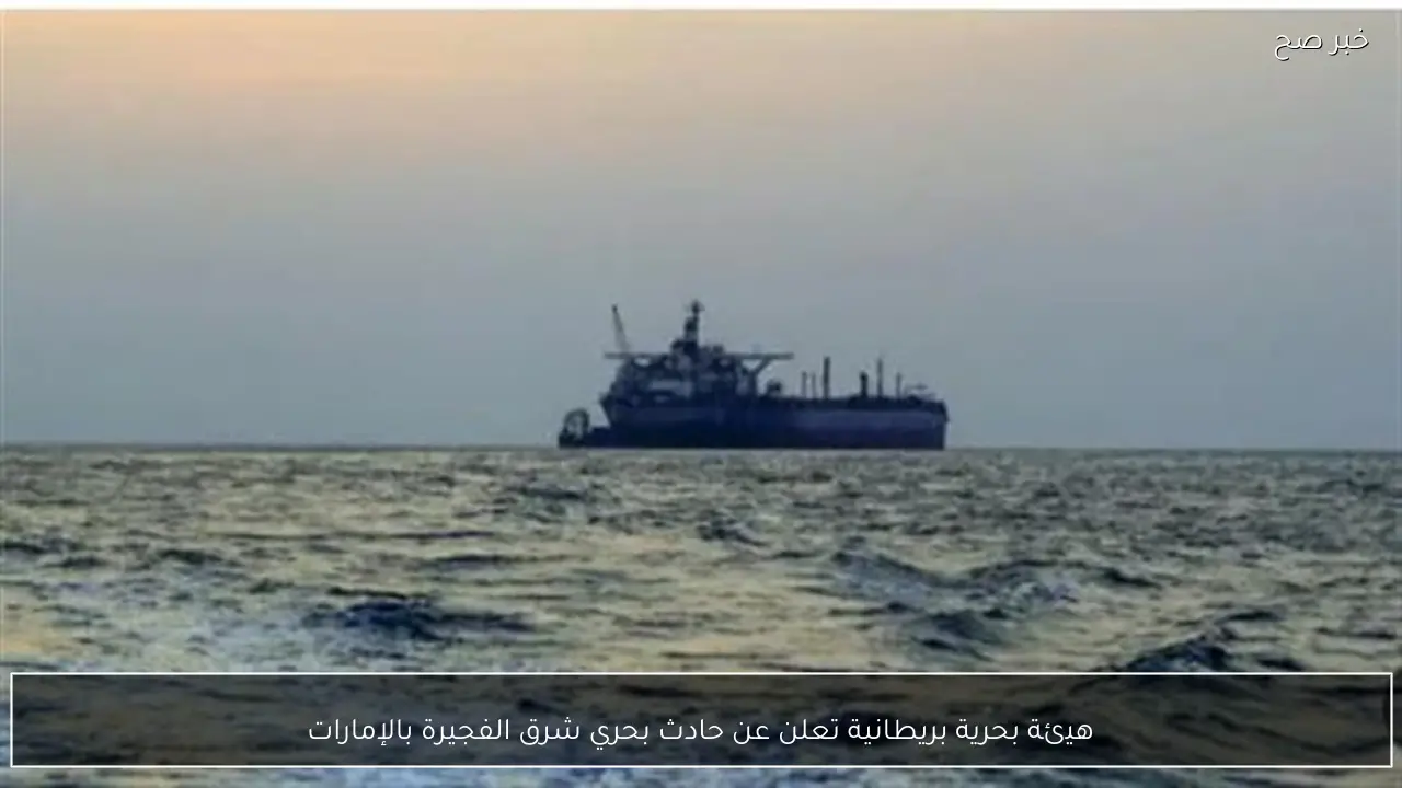 هيئة بحرية بريطانية تعلن عن حادث بحري شرق الفجيرة بالإمارات