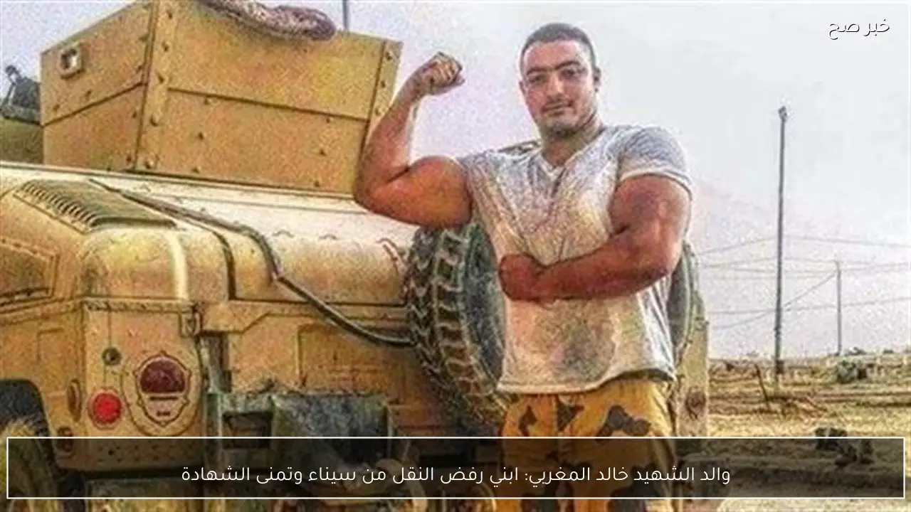 والد الشهيد خالد المغربي: ابني رفض النقل من سيناء وتمنى الشهادة