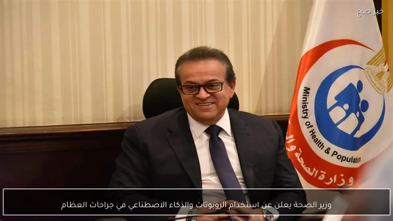 وزير الصحة يعلن عن استخدام الروبوتات والذكاء الاصطناعي في جراحات العظام