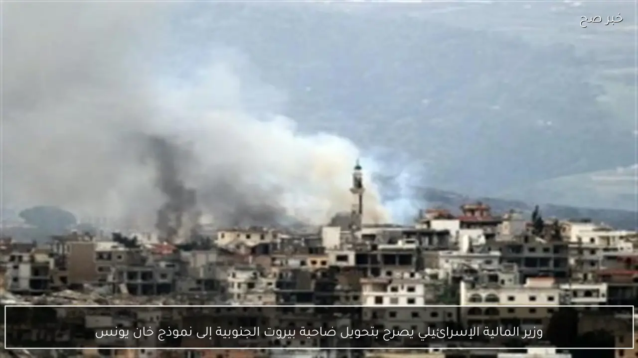 وزير المالية الإسرائيلي يصرح بتحويل ضاحية بيروت الجنوبية إلى نموذج خان يونس