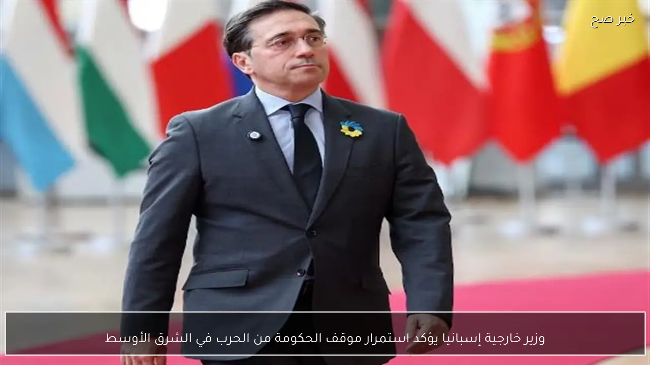 وزير خارجية إسبانيا يؤكد استمرار موقف الحكومة من الحرب في الشرق الأوسط