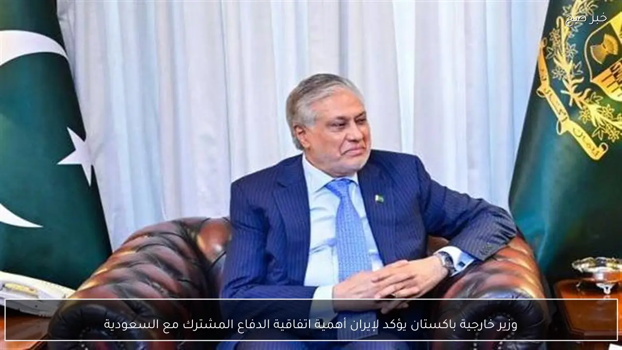 وزير خارجية باكستان يؤكد لإيران أهمية اتفاقية الدفاع المشترك مع السعودية