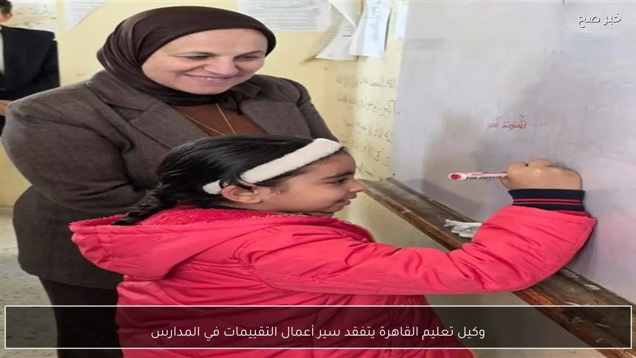 وكيل تعليم القاهرة يتفقد سير أعمال التقييمات في المدارس